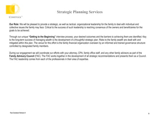 Strategic Planning Services Our Role:  We will be pleased to provide a strategic, as well as tactical, organizational leadership for the family to deal with individual and collective issues the family may face. Critical to the success of such leadership is reaching consensus of the owners and beneficiaries for the goals to be achieved.  Through our unique  “Getting to the Beginning”  interview process, your desired outcomes and the barriers to achieving them are identified. Key to the long-term success of managing wealth is the development of a thoughtful strategic plan. Risks to the family wealth are dealt with and mitigated within this plan. The venue for this effort is the family financial organization overseen by an informed and trained governance structure controlled by designated family members.  During our engagement we will coordinate our efforts with your attorney, CPA, family office staff, and any other family advisors as part of the  Family Advisory Council  (FAC). The FAC works together in the development of all strategic recommendations and presents them as a Council. The FAC leadership comes from each of the professionals in their area of expertise.  