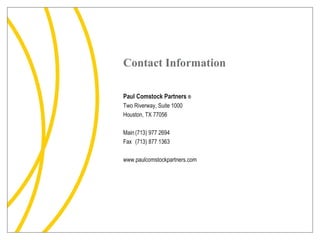Contact Information Paul Comstock Partners  ® Two Riverway, Suite 1000 Houston, TX 77056 Main (713) 977 2694 Fax (713) 877 1363 www.paulcomstockpartners.com 