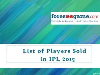 List of Players Sold
in IPL 2015
 