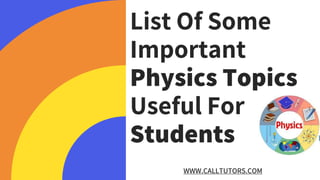 List Of Some
Important
Physics Topics
Useful For
Students
WWW.CALLTUTORS.COM
 