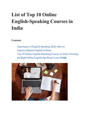 List of Top 10 Online
English-Speaking Courses in
India
Contents
Importance of English Speaking Skills How to
Improve Spoken English at Home
Top 10 Online English-Speaking Courses in India Choosing
the Right Online English-Speaking Course FAQs
 