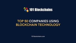 TOP 50 COMPANIES USING
BLOCKCHAIN TECHNOLOGY
101blockchains.com
 