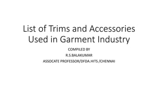 List of Trims and Accessories
Used in Garment Industry
COMPILED BY
R.S.BALAKUMAR
ASSOCATE PROFESSOR/DFDA.HITS /CHENNAI
 