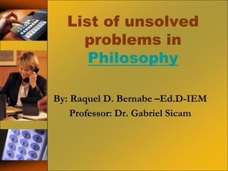 List of unsolved
problems in
Philosophy
By: Raquel D. Bernabe –Ed.D-IEM
Professor: Dr. Gabriel Sicam

 