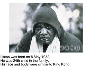 Liston was born on 8 May 1932. He was 24th child in the family. His face and body were similar to King Kong. 