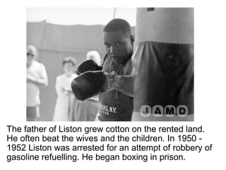 The father of Liston grew cotton on the rented land. He often beat the wives and the children. In 1950 - 1952 Liston was arrested for an attempt of robbery of gasoline refuelling. He began boxing in prison. 