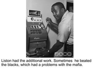 Liston had the additional work. Sometimes  he beated the blacks, which had a problems with the mafia.   