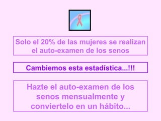 Solo el 20% de las mujeres se realizan
    el auto-examen de los senos

   Cambiemos esta estadística...!!!

   Hazte el auto-examen de los
     senos mensualmente y
    conviertelo en un hábito...
 