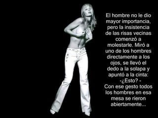 El hombre no le dio mayor importancia, pero la insistencia de las risas vecinas comenz ó  a molestarle. Miró a uno de los hombres directamente a los ojos, se llevó el dedo a la solapa y apuntó a la cinta:   -¿ Esto?  - Con ese gesto todos los hombres en esa mesa se rieron abiertamente .. . 