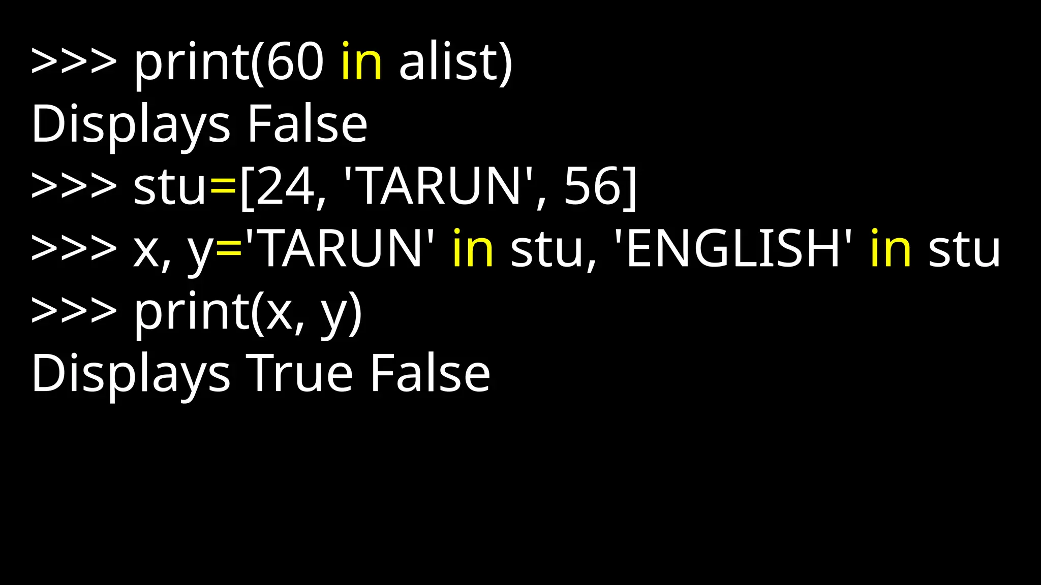 >>> print(60 in alist)
Displays False
>>> stu=[24, 'TARUN', 56]
>>> x, y='TARUN' in stu, 'ENGLISH' in stu
>>> print(x, y)
Displays True False
 