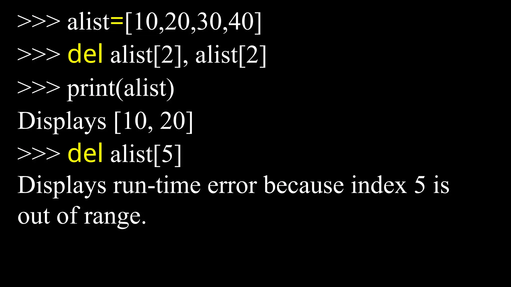 >>> alist=[10,20,30,40]
>>> del alist[2], alist[2]
>>> print(alist)
Displays [10, 20]
>>> del alist[5]
Displays run-time error because index 5 is
out of range.
 