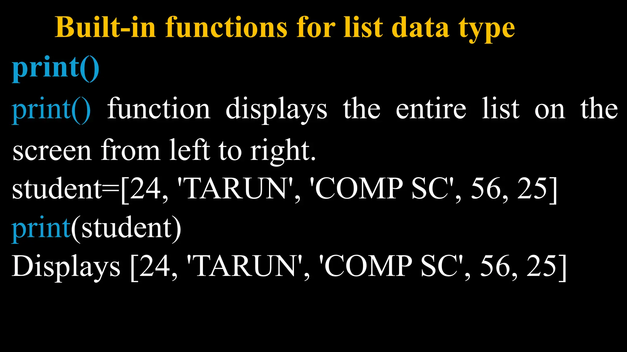 Built-in functions for list data type
print()
print() function displays the entire list on the
screen from left to right.
student=[24, 'TARUN', 'COMP SC', 56, 25]
print(student)
Displays [24, 'TARUN', 'COMP SC', 56, 25]
 