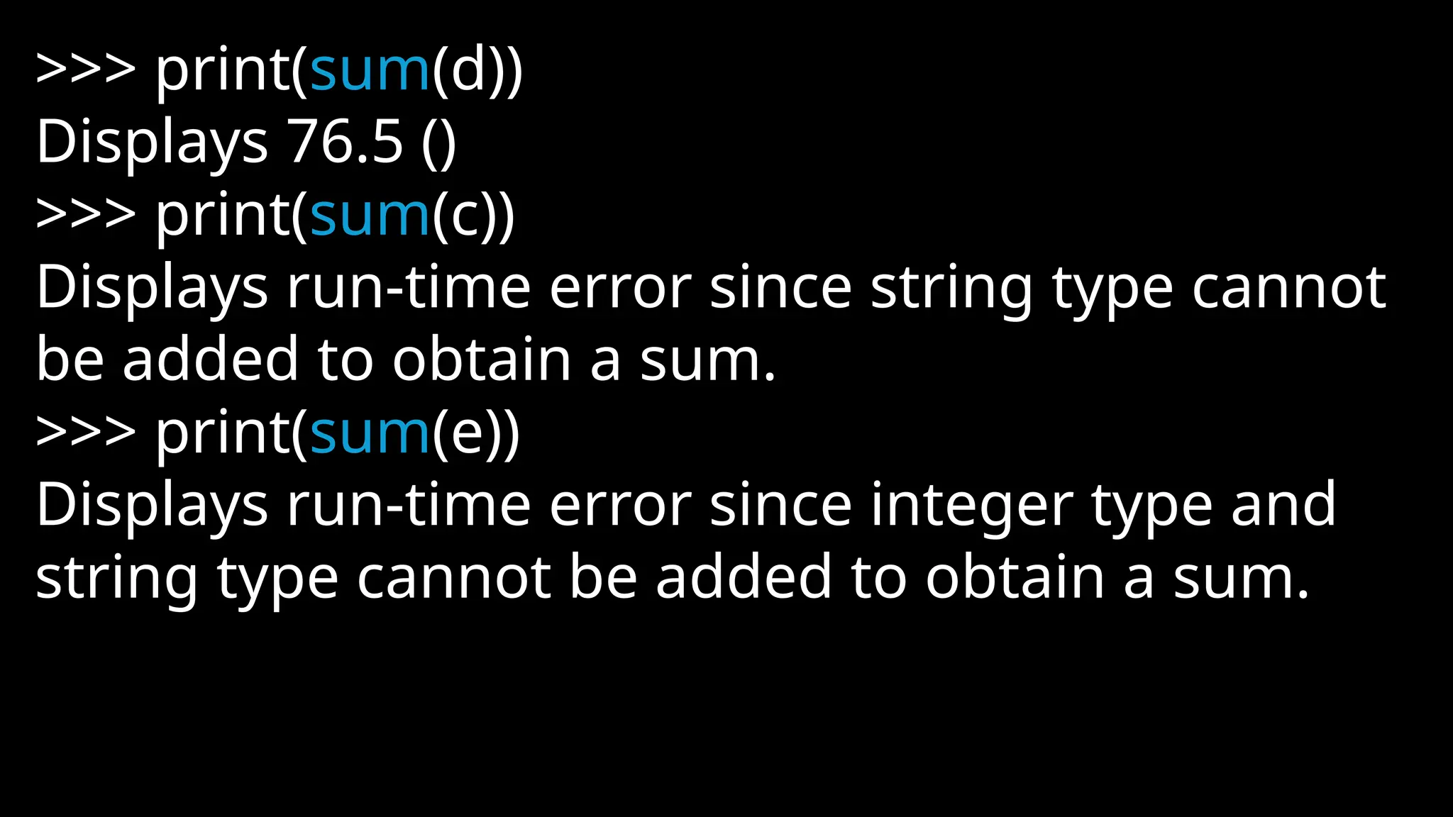 >>> print(sum(d))
Displays 76.5 ()
>>> print(sum(c))
Displays run-time error since string type cannot
be added to obtain a sum.
>>> print(sum(e))
Displays run-time error since integer type and
string type cannot be added to obtain a sum.
 