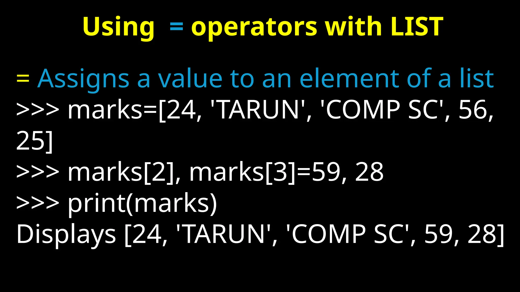 Using = operators with LIST
= Assigns a value to an element of a list
>>> marks=[24, 'TARUN', 'COMP SC', 56,
25]
>>> marks[2], marks[3]=59, 28
>>> print(marks)
Displays [24, 'TARUN', 'COMP SC', 59, 28]
 