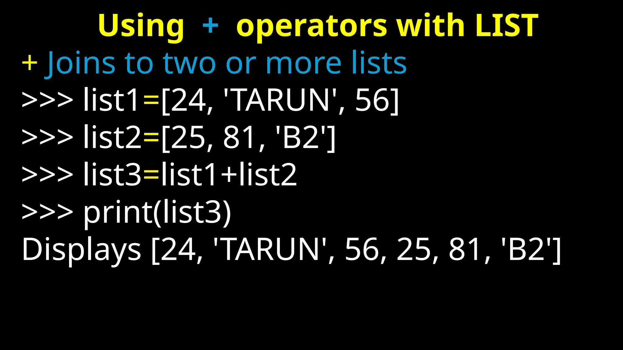 Using + operators with LIST
+ Joins to two or more lists
>>> list1=[24, 'TARUN', 56]
>>> list2=[25, 81, 'B2']
>>> list3=list1+list2
>>> print(list3)
Displays [24, 'TARUN', 56, 25, 81, 'B2']
 