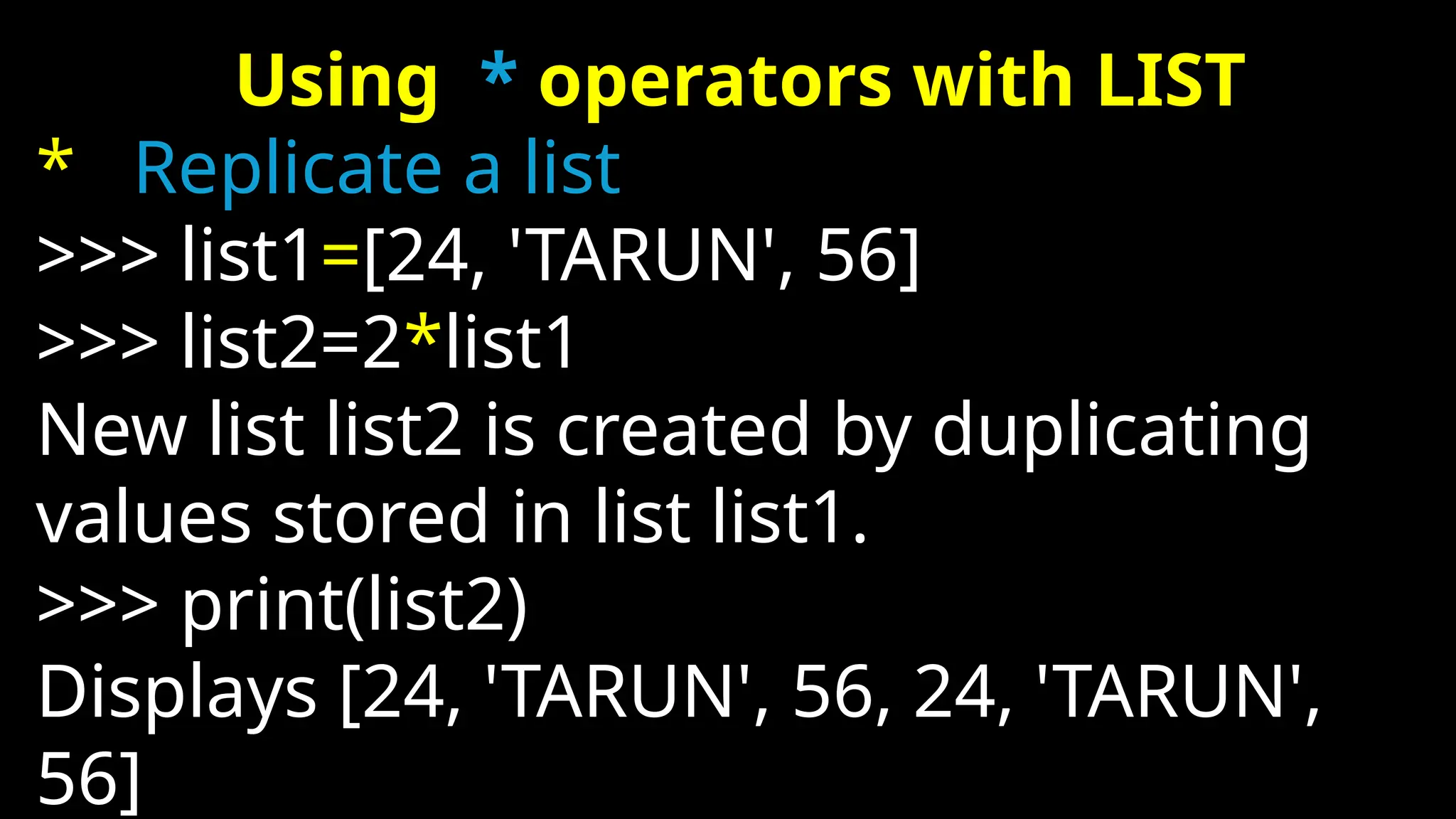 Using * operators with LIST
* Replicate a list
>>> list1=[24, 'TARUN', 56]
>>> list2=2*list1
New list list2 is created by duplicating
values stored in list list1.
>>> print(list2)
Displays [24, 'TARUN', 56, 24, 'TARUN',
56]
 