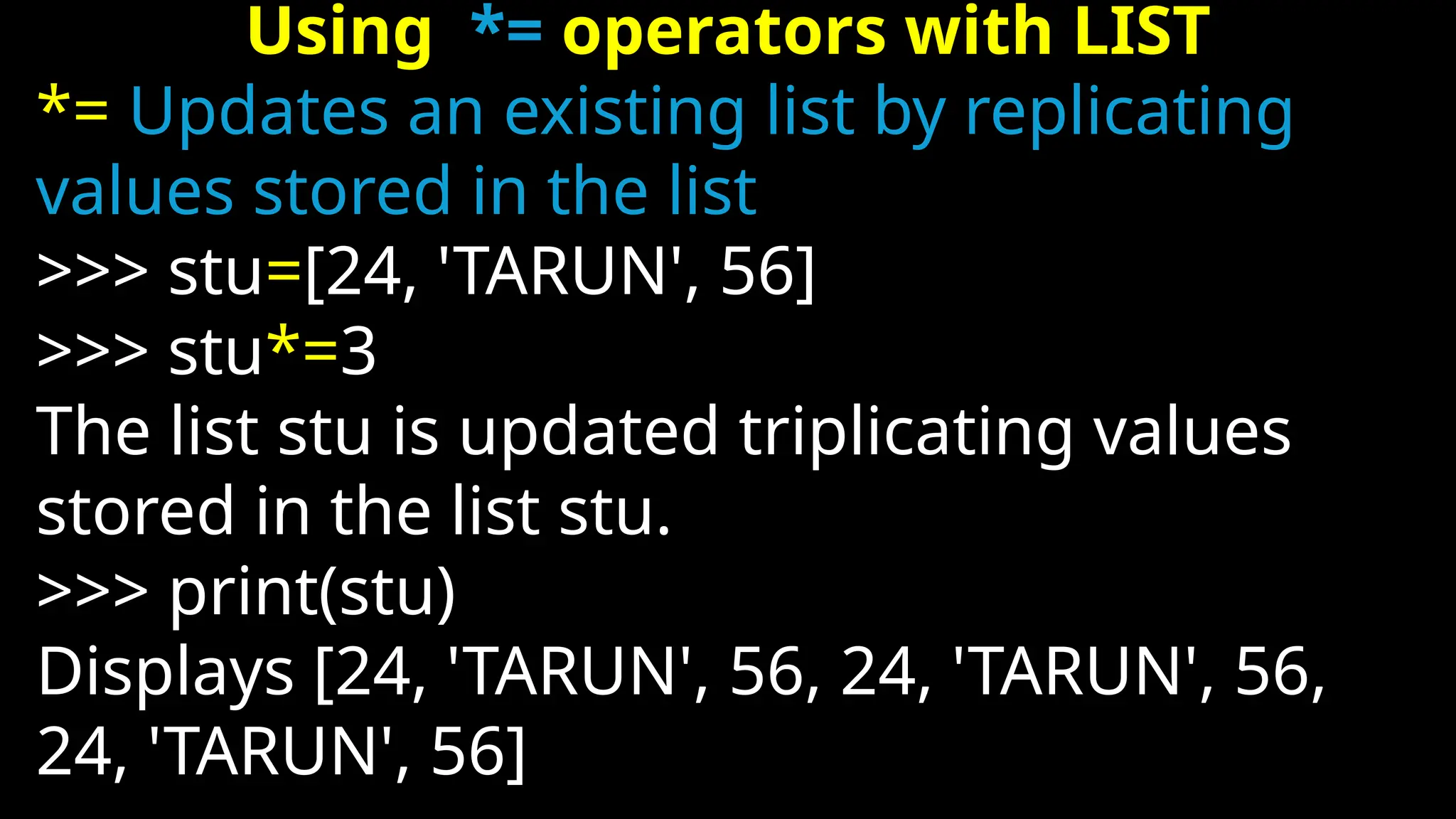 Using *= operators with LIST
*= Updates an existing list by replicating
values stored in the list
>>> stu=[24, 'TARUN', 56]
>>> stu*=3
The list stu is updated triplicating values
stored in the list stu.
>>> print(stu)
Displays [24, 'TARUN', 56, 24, 'TARUN', 56,
24, 'TARUN', 56]
 