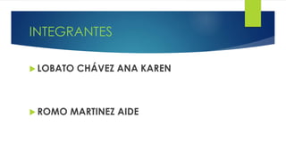 INTEGRANTES
 LOBATO CHÁVEZ ANA KAREN
 ROMO MARTINEZ AIDE
 