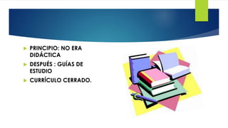  PRINCIPIO: NO ERA
DIDÁCTICA
 DESPUÉS : GUÍAS DE
ESTUDIO
 CURRÍCULO CERRADO.
 