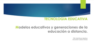 TECNOLOGÍA EDUCATIVA
Modelos educativos y generaciones de la
educación a distancia.
POR: Aidé Romo Martínez
Ana Karen Lobato Chávez
 