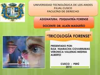 ASIGNATURA: PSIQUIATRÍA FORENSE
DOCENTE: DR. ALAÍN MADUEÑO
“TRICOLOGÍA FORENSE”
PRESENTADO POR:
ELSA HUARACHA COVARRUBIAS
VERONICA VALLENAS MEDINA
ALBERTO
CUSCO - PERÚ
2015
 