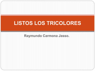 Raymundo Carmona Jasso.
LISTOS LOS TRICOLORES
 