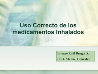 Uso Correcto de los  medicamentos Inhalados  Interno Raúl Burgos S. Dr. J. Manuel González 