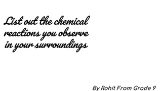 List out the chemical
reactions you observe
in your surroundings
By Rohit From Grade 9
 