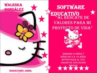 Waleska
González               Software
                     Educativo
                       “Al rescAte de
                      valores para mi
                     proyecto de vidA”




                          Dirigido a niños y
                        niñas de 9 a 10 años,
                         aptos para el 5to.
                        Grado de Educación
                               Básica

  Maracaibo, Abril
 