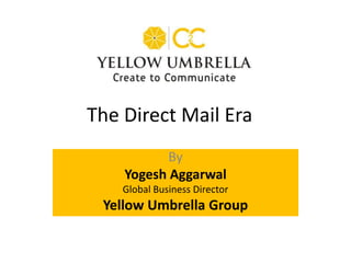 By
Yogesh Aggarwal
Global Business Director
Yellow Umbrella Group
The Direct Mail Era
 