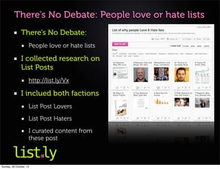 There’s No Debate: People love or hate lists
               There’s No Debate:
                     People love or hate lists

               I collected research on
               List Posts
                     http://list.ly/Vx

               I inclued both factions
                     List Post Lovers
                     List Post Haters
                     I curated content from
                     these post



Sunday, 28 October, 12
 