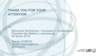 Rencontre Recherche > Innovation + Construction
Chambre des Métiers, Luxembourg
26 février 2019
Sylvain KUBICKI
sylvain.kubicki@list.lu
@SKubicki
THANK YOU FOR YOUR
ATTENTION
18
 