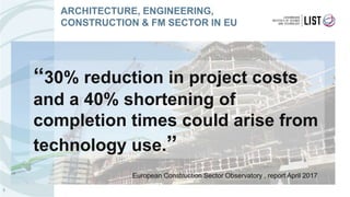 5
ARCHITECTURE, ENGINEERING,
CONSTRUCTION & FM SECTOR IN EU
“30% reduction in project costs
and a 40% shortening of
completion times could arise from
technology use.”
European Construction Sector Observatory , report April 2017
 