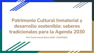 Patrimonio Cultural Inmaterial y
desarrollo sostenible: saberes
tradicionales para la Agenda 2030
Prof. Tomás Listrani Blanco (CARI - COLPOLSOC)
 