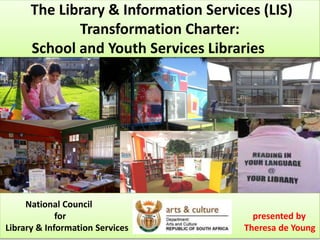 The Library & Information Services (LIS) 
Transformation Charter: 
School and Youth Services Libraries 
National Council 
for presented by 
Library & Information Services Theresa de Young 
 