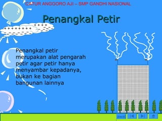 Penangkal Petir Penangkal petir merupakan alat pengarah petir agar petir hanya menyambar kepadanya, bukan ke bagian bangunan lainnya awal CATUR ANGGORO AJI – SMP GANDHI NASIONAL 