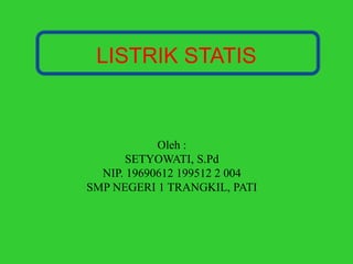 LISTRIK STATIS
Oleh :
SETYOWATI, S.Pd
NIP. 19690612 199512 2 004
SMP NEGERI 1 TRANGKIL, PATI
 