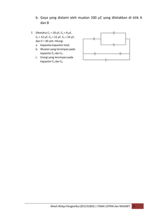 Wiwit Widya Pangestika (201231063) | FISIKA LISTRIK dan MAGNET B
b. Gaya yang dialami oleh muatan 100 C yang diletakkan di titik A
dan B
7. Diketahui C1 = 20 F, C2 = 8 F,
C3 = 12 F, C4 = 12 F, C5 = 24 F,
dan V = 30 volt. Hitung:
a. Kapasitas kapasitor total
b. Muatan yang tersimpan pada
kapasitor C3 dan C4
c. Energi yang tersimpan pada
kapasitor C3 dan C4
 