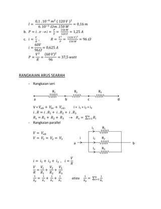 b.
c.
RANGKAIAN ARUS SEARAH
- Rangkaian seri
R1 R2 R3
a b c d
V = , i = i1 = i2 = i3
- Rangkaian parallel
i1 R1
i i2 R2
a b
I3 R3
 