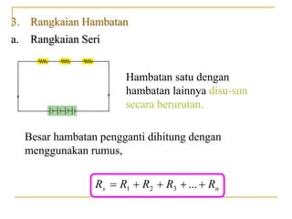 3. Rangkaian Hambatan
a. Rangkaian Seri
Hambatan satu dengan
hambatan lainnya disu-sun
secara berurutan.
Besar hambatan pengganti dihitung dengan
menggunakan rumus,
n
s R
R
R
R
R 



 ...
3
2
1
 