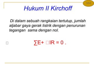 Hukum II Kirchoff
Di dalam sebuah rangkaian tertutup, jumlah
aljabar gaya gerak listrik dengan penurunan
tegangan sama dengan nol.
∑E+ IR = 0 .
SIM
 