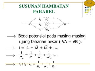 SUSUNAN HAMBATAN
PARAREL
 Beda potensial pada masing-masing
ujung tahanan besar ( VA = VB ).
 i = i1 + i2 + i3 + ....


1 1 1 1
1 2 3
R R R R
p
   ...
3
2
1
3
2
1
1
:
1
:
1
:
:
R
R
R
i
i
i 
SIM
 