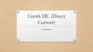 Listrik DC (Direct
Current)
Arus Searah
 