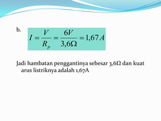 b.
        V    6V
     I          1,67 A
        R p 3,6

Jadi hambatan penggantinya sebesar 3,6Ω dan kuat
  arus listriknya adalah 1,67A
 