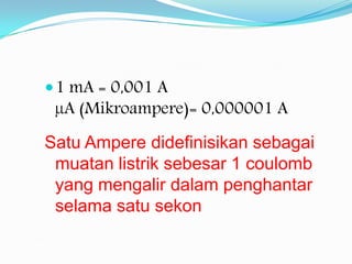  1 mA = 0,001 A
               µA (Mikroampere)= 0,000001 A
              Satu Ampere didefinisikan sebagai
               muatan listrik sebesar 1 coulomb
               yang mengalir dalam penghantar
               selama satu sekon

1 A = 1 C/s
 