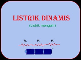 LISTRIK DINAMIS 
(Listrik mengalir) 
R1 R2 R2 
 