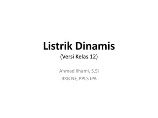 Listrik Dinamis
   (Versi Kelas 12)

   Ahmad Ilhami, S.Si
    BKB NF, PPLS IPA
 