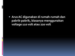  Arus AC digunakan di rumah-rumah dan
 pabrik-pabrik, biasanya menggunakan
 voltage 110 volt atau 220 volt
 