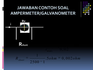 JAWABAN CONTOH SOAL
AMPERMETER/GALVANOMETER
         Rv
i

                                v m aks   0,1
                  im aks                          0, 02 am per
                                  R       5
                           idiukur         50
      Rshunt      n                                  2.500
                               im aks     0, 02
                 1
    R shunt                    .5 ohm      0, 002 ohm
               2500        1
 