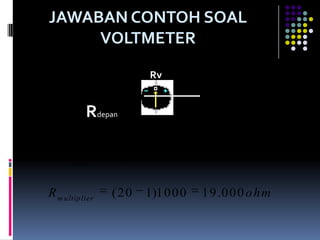 JAWABAN CONTOH SOAL
         VOLTMETER

                             Rv


                Rdepan
       V diukur       120            R m u ltip lier   (n    1) R v
n                             20
        V m aks          6

    R m u ltip lier   (20    1)1 0 0 0    1 9 .0 0 0 o h m
 